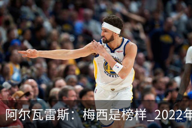 阿尔瓦雷斯：梅西是榜样 2022年决赛球衣差点丢了 现在还留着